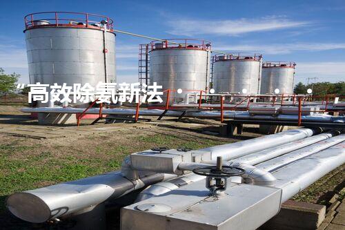 “高效除氨新法，破解氨氮廢水超標難題”